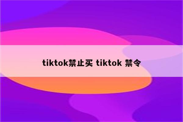 tiktok禁止买 tiktok 禁令