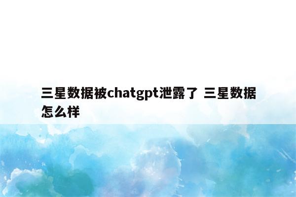 三星数据被chatgpt泄露了 三星数据怎么样