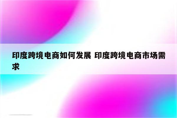印度跨境电商如何发展 印度跨境电商市场需求