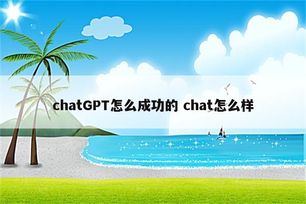 chatGPT怎么成功的 chat怎么样