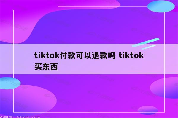 tiktok付款可以退款吗 tiktok买东西