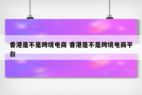 香港是不是跨境电商 香港是不是跨境电商平台