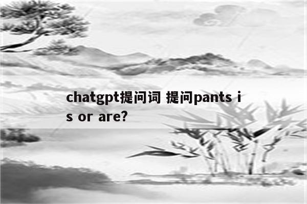 chatgpt提问词 提问pants is or are?