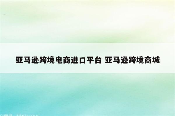 亚马逊跨境电商进口平台 亚马逊跨境商城