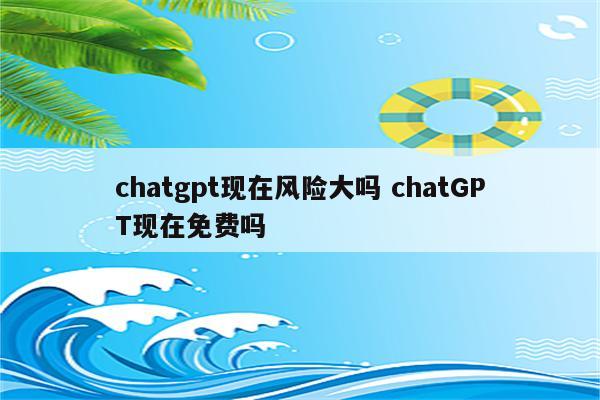 chatgpt现在风险大吗 chatGPT现在免费吗