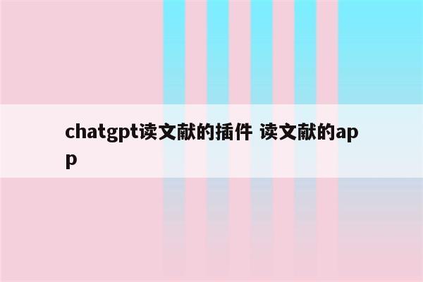 chatgpt读文献的插件 读文献的app