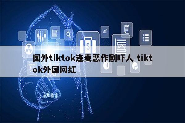 国外tiktok连麦恶作剧吓人 tiktok外国网红
