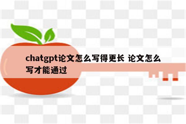 chatgpt论文怎么写得更长 论文怎么写才能通过