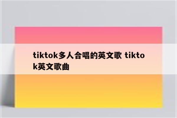 tiktok多人合唱的英文歌 tiktok英文歌曲