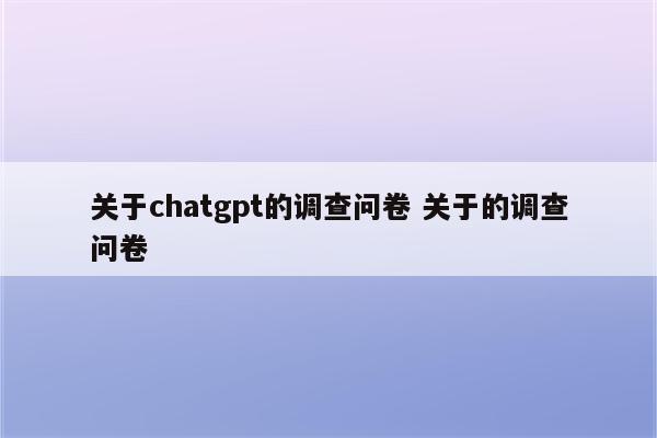 关于chatgpt的调查问卷 关于的调查问卷