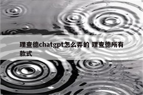 理查德chatgpt怎么弄的 理查德所有款式