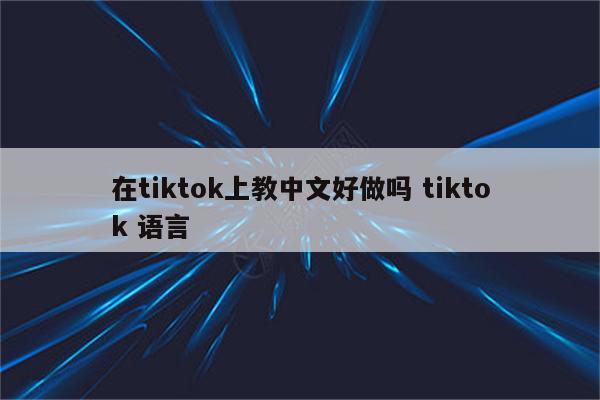 在tiktok上教中文好做吗 tiktok 语言