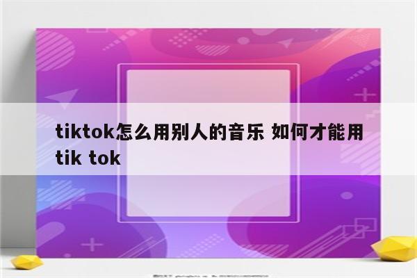 tiktok怎么用别人的音乐 如何才能用tik tok