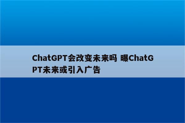 ChatGPT会改变未来吗 曝ChatGPT未来或引入广告