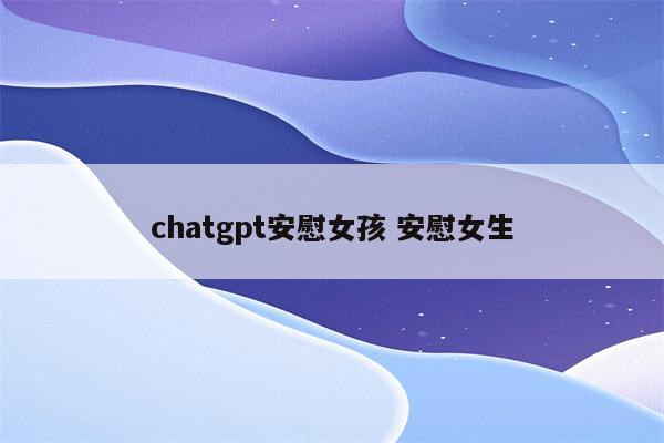 chatgpt安慰女孩 安慰女生