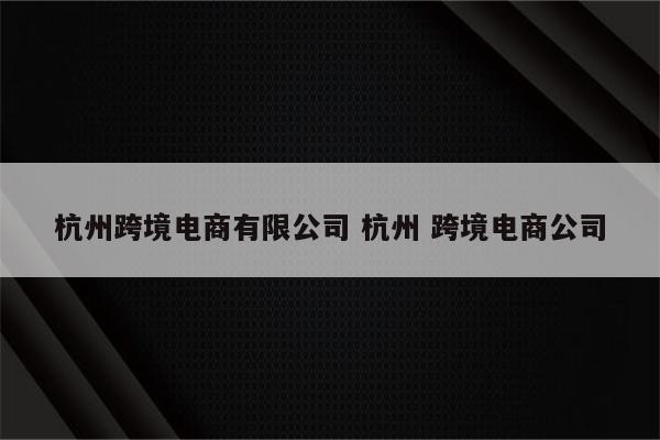 杭州跨境电商有限公司 杭州 跨境电商公司