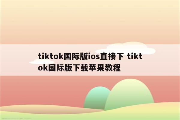 tiktok国际版ios直接下 tiktok国际版下载苹果教程