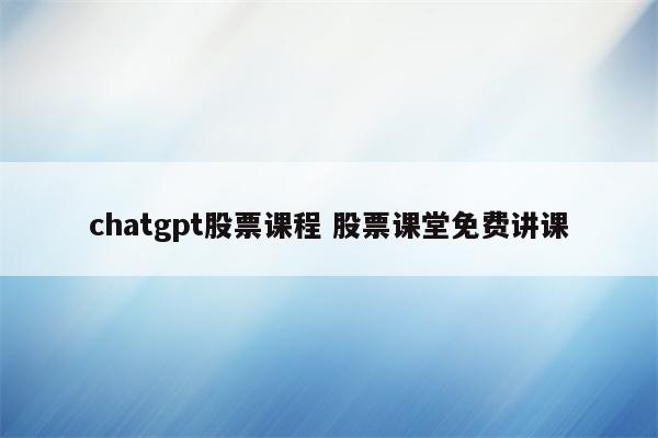 chatgpt股票课程 股票课堂免费讲课