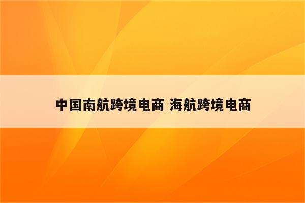 中国南航跨境电商 海航跨境电商