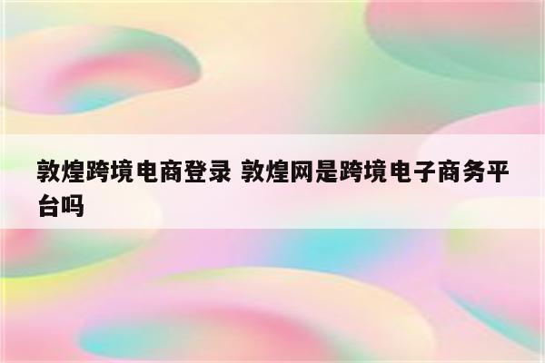 敦煌跨境电商登录 敦煌网是跨境电子商务平台吗