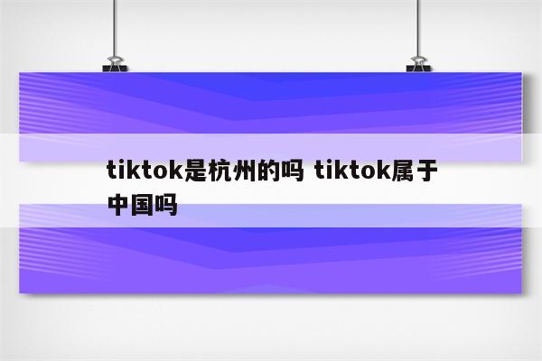 tiktok是杭州的吗 tiktok属于中国吗