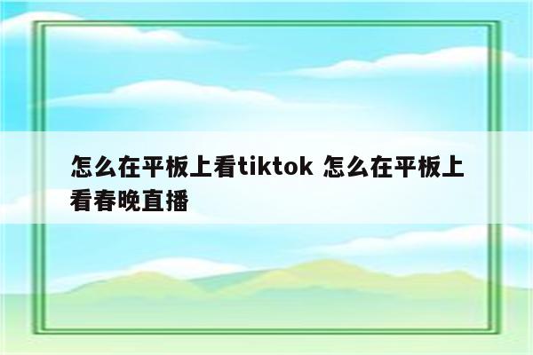 怎么在平板上看tiktok 怎么在平板上看春晚直播