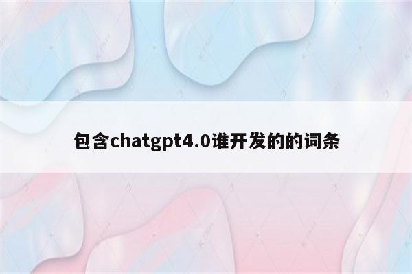 包含chatgpt4.0谁开发的的词条