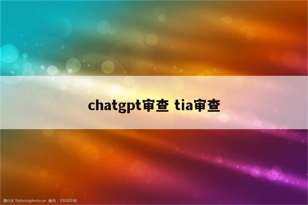 chatgpt审查 tia审查