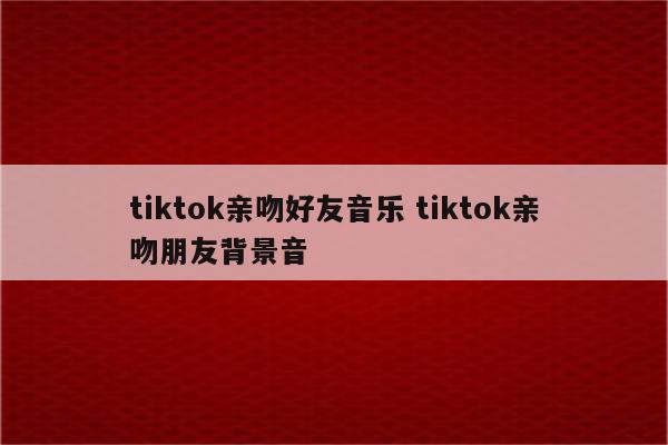 tiktok亲吻好友音乐 tiktok亲吻朋友背景音