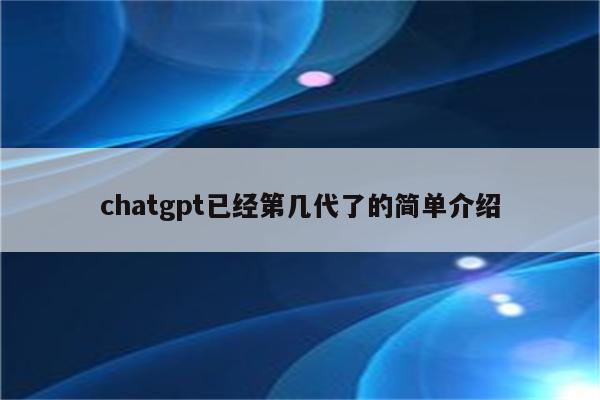 chatgpt已经第几代了的简单介绍