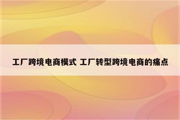 工厂跨境电商模式 工厂转型跨境电商的痛点