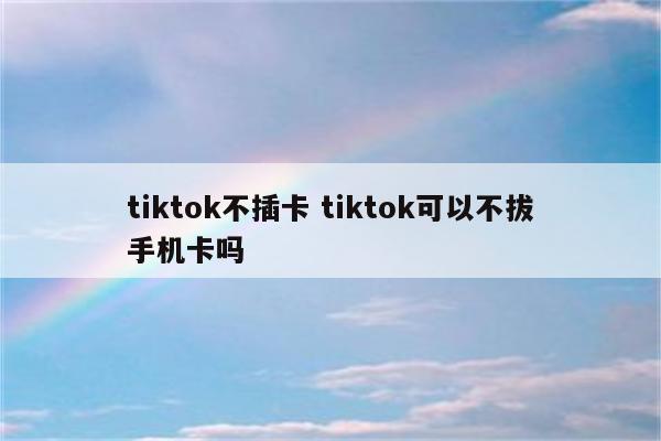 tiktok不插卡 tiktok可以不拔手机卡吗