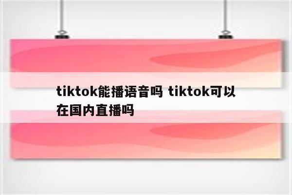 tiktok能播语音吗 tiktok可以在国内直播吗