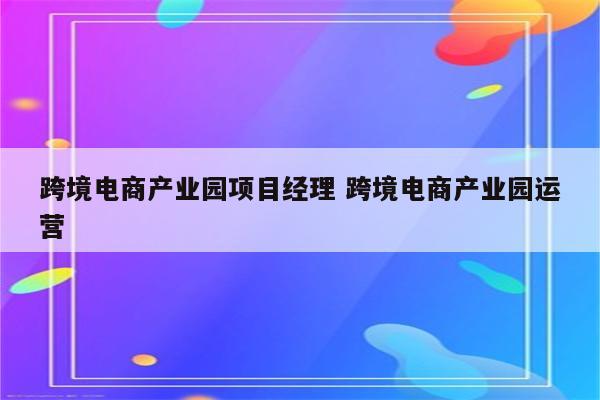 跨境电商产业园项目经理 跨境电商产业园运营
