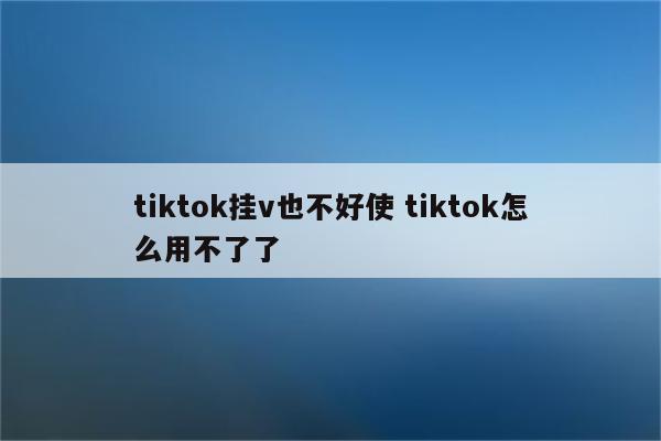 tiktok挂v也不好使 tiktok怎么用不了了