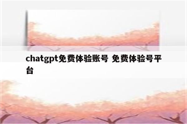 chatgpt免费体验账号 免费体验号平台
