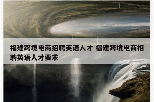 福建跨境电商招聘英语人才 福建跨境电商招聘英语人才要求