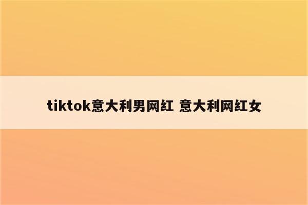 tiktok意大利男网红 意大利网红女