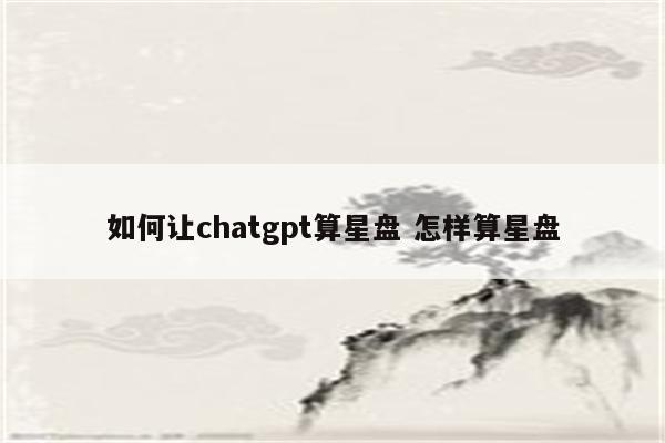 如何让chatgpt算星盘 怎样算星盘