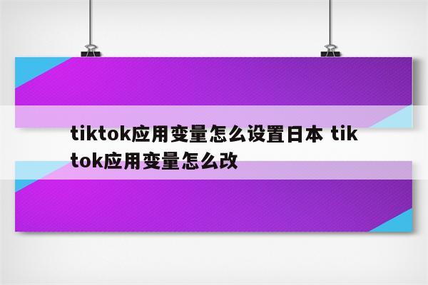 tiktok应用变量怎么设置日本 tiktok应用变量怎么改