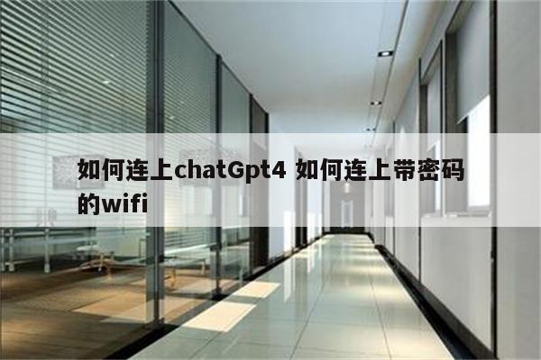 如何连上chatGpt4 如何连上带密码的wifi