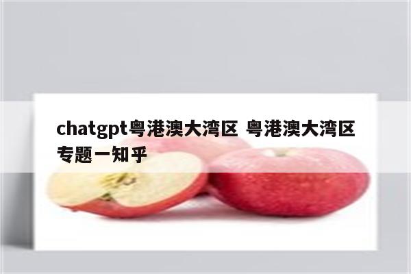 chatgpt粤港澳大湾区 粤港澳大湾区专题一知乎