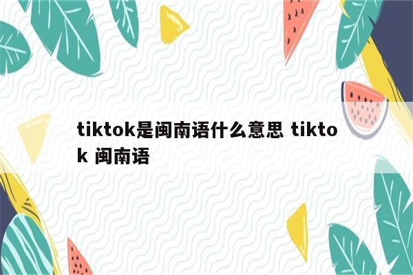 tiktok是闽南语什么意思 tiktok 闽南语