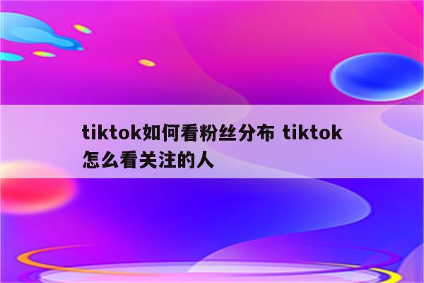 tiktok如何看粉丝分布 tiktok怎么看关注的人