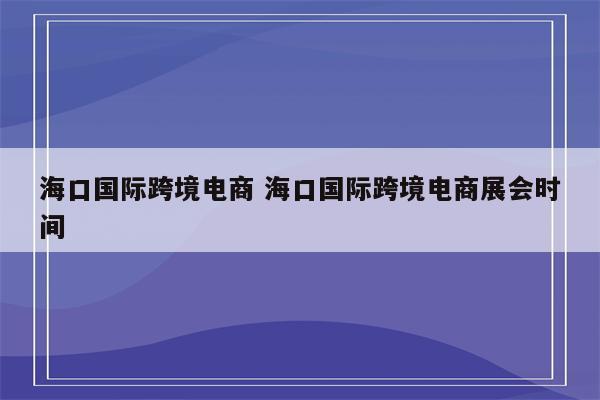 海口国际跨境电商 海口国际跨境电商展会时间