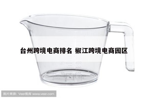 台州跨境电商排名 椒江跨境电商园区