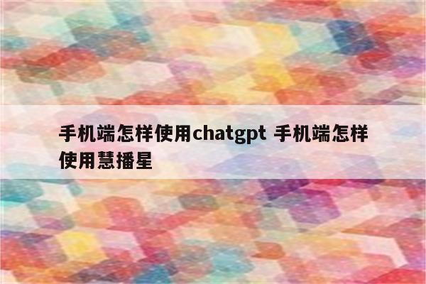 手机端怎样使用chatgpt 手机端怎样使用慧播星
