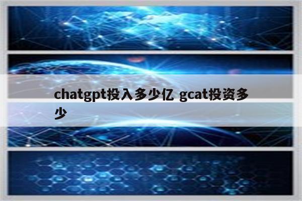 chatgpt投入多少亿 gcat投资多少