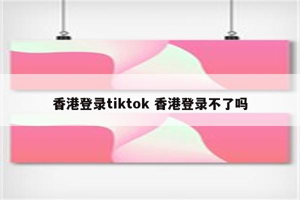 香港登录tiktok 香港登录不了吗