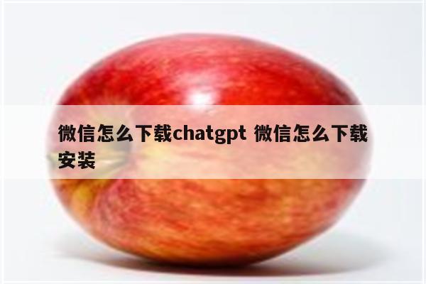 微信怎么下载chatgpt 微信怎么下载安装